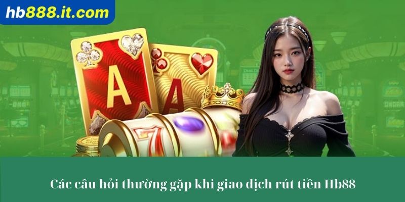 Các câu hỏi thường gặp khi giao dịch rút tiền Hb88